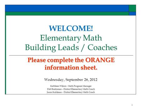 WELCOME! Elementary Math Building Leads / Coaches Please complete the ORANGE information sheet. Wednesday, September 26, 2012 Kathleen Wilson - Math Program.