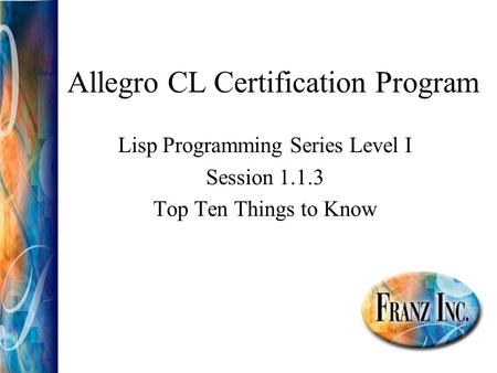 Allegro CL Certification Program Lisp Programming Series Level I Session 1.1.3 Top Ten Things to Know.