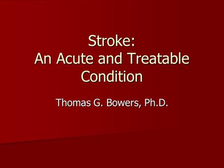 Stroke: An Acute and Treatable Condition Thomas G. Bowers, Ph.D.