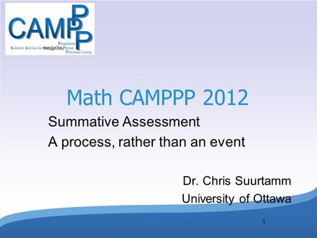 1 Math CAMPPP 2012 Summative Assessment A process, rather than an event Dr. Chris Suurtamm University of Ottawa.
