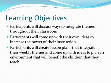 Learning Objectives Participants will discuss ways to integrate themes throughout their classroom. Participants will come up with their own ideas to increase.