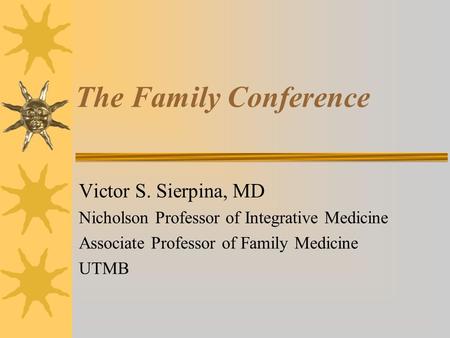 The Family Conference Victor S. Sierpina, MD Nicholson Professor of Integrative Medicine Associate Professor of Family Medicine UTMB.