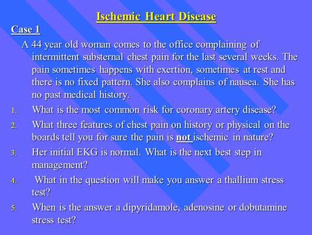 Ischemic Heart Disease Case 1 A 44 year old woman comes to the office complaining of intermittent substernal chest pain for the last several weeks. The.