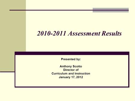 2010-2011 Assessment Results Presented by: Anthony Scotto Director of Curriculum and Instruction January 17, 2012.