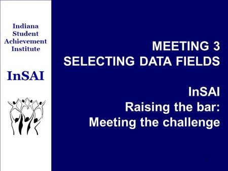 1 Indiana Student Achievement Institute InSAI MEETING 3 SELECTING DATA FIELDS InSAI Raising the bar: Meeting the challenge.