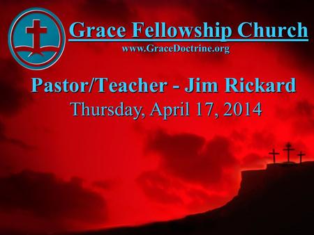 Grace Fellowship Church Pastor/Teacher - Jim Rickard www.GraceDoctrine.org Thursday, April 17, 2014.