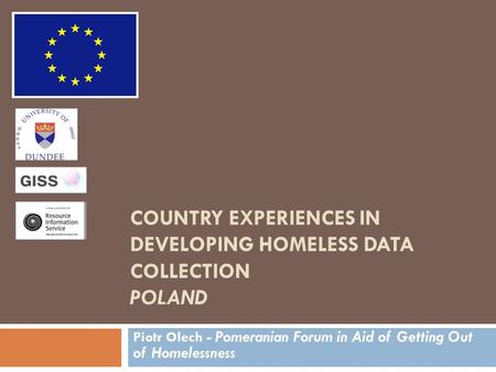 COUNTRY EXPERIENCES IN DEVELOPING HOMELESS DATA COLLECTION POLAND Piotr Olech - Pomeranian Forum in Aid of Getting Out of Homelessness.