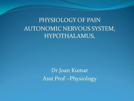 PHYSIOLOGY OF PAIN AUTONOMIC NERVOUS SYSTEM, HYPOTHALAMUS, Dr Joan Kumar Asst Prof –Physiology.