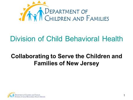 1 Division of Child Behavioral Health Collaborating to Serve the Children and Families of New Jersey.