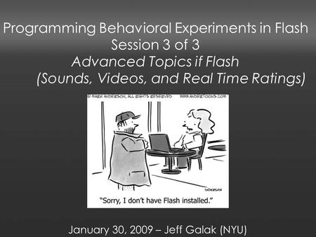 Programming Behavioral Experiments in Flash Session 3 of 3 Advanced Topics if Flash (Sounds, Videos, and Real Time Ratings) January 30, 2009 – Jeff Galak.