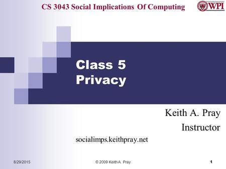CS 3043 Social Implications Of Computing 8/29/2015© 2009 Keith A. Pray 1 Class 5 Privacy Keith A. Pray Instructor socialimps.keithpray.net.