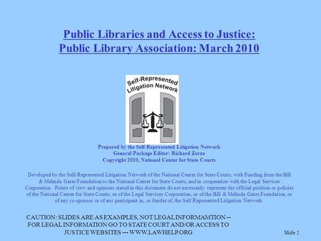 Slide 1 Public Libraries and Access to Justice: Public Library Association: March 2010 Prepared by the Self-Represented Litigation Network General Package.