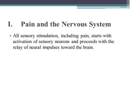 I.Pain and the Nervous System All sensory stimulation, including pain, starts with activation of sensory neurons and proceeds with the relay of neural.