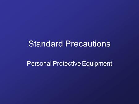 Standard Precautions Personal Protective Equipment.