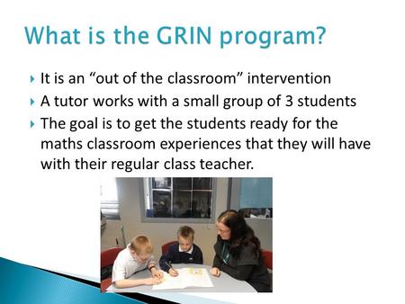  It is an “out of the classroom” intervention  A tutor works with a small group of 3 students  The goal is to get the students ready for the maths classroom.