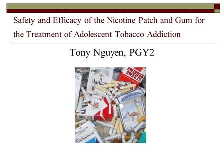 Safety and Efficacy of the Nicotine Patch and Gum for the Treatment of Adolescent Tobacco Addiction Tony Nguyen, PGY2.