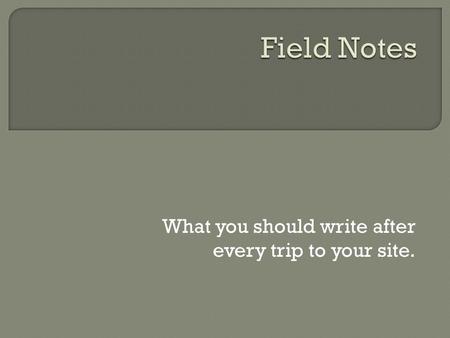 What you should write after every trip to your site.