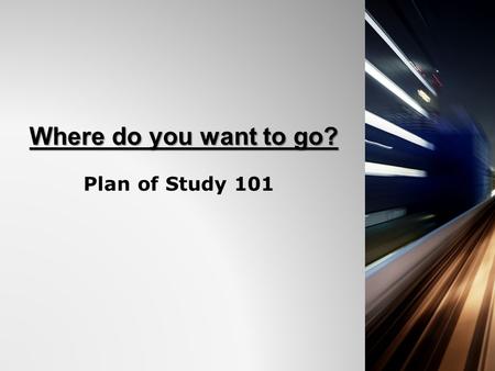 Where do you want to go? Plan of Study 101. What is the Plan of Study? 1.An opportunity for students to set a main goal for the future. 2.A way for students.