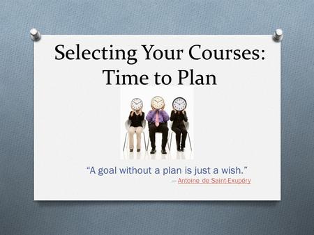 Selecting Your Courses: Time to Plan “A goal without a plan is just a wish.” ― Antoine de Saint-ExupéryAntoine de Saint-Exupéry.