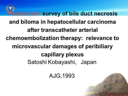 Satoshi Kobayashi, Japan AJG,1993 Postmortem survey of bile duct necrosis and biloma in hepatocellular carcinoma after transcatheter arterial chemoembolization.