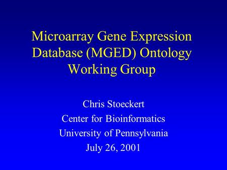 Microarray Gene Expression Database (MGED) Ontology Working Group Chris Stoeckert Center for Bioinformatics University of Pennsylvania July 26, 2001.