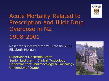 Acute Mortality Related to Prescription and Illicit Drug Overdose in NZ 1998-2001 Research submitted for MSC thesis, 2003 Elizabeth Morgan Supervisor:
