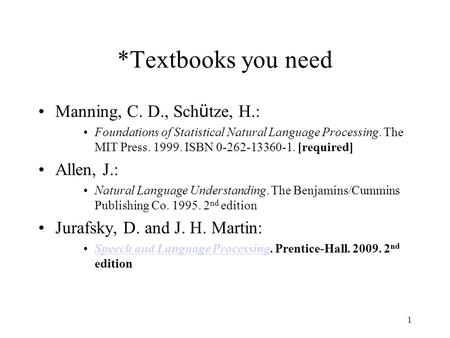 1 *Textbooks you need Manning, C. D., Sch ü tze, H.: Foundations of Statistical Natural Language Processing. The MIT Press. 1999. ISBN 0-262-13360-1. [required]