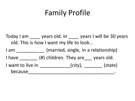 Family Profile COPY AND FILL IN THE BLANKS Today I am ____ years old. In ____ years I will be 30 years old. This is how I want my life to look… I am ___________.