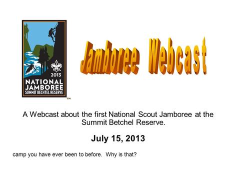 A Webcast about the first National Scout Jamboree at the Summit Betchel Reserve. July 15, 2013 Hello my name is Jerry Frese and I am one of the Scoutmasters.