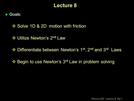 Physics 207: Lecture 8, Pg 1 Lecture 8 l Goals:  Solve 1D & 2D motion with friction  Utilize Newton’s 2 nd Law  Differentiate between Newton’s 1 st,