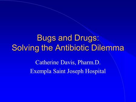 Bugs and Drugs: Solving the Antibiotic Dilemma Catherine Davis, Pharm.D. Exempla Saint Joseph Hospital.