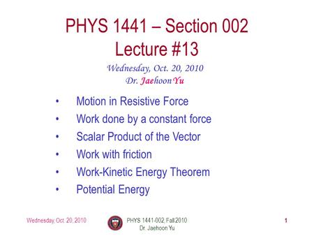 Wednesday, Oct. 20, 2010PHYS 1441-002, Fall 2010 Dr. Jaehoon Yu 1 PHYS 1441 – Section 002 Lecture #13 Wednesday, Oct. 20, 2010 Dr. Jaehoon Yu Motion in.