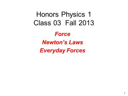 1 Honors Physics 1 Class 03 Fall 2013 Force Newton’s Laws Everyday Forces.