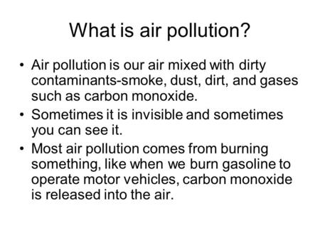 What is air pollution? Air pollution is our air mixed with dirty contaminants-smoke, dust, dirt, and gases such as carbon monoxide. Sometimes it is invisible.