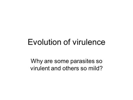 Evolution of virulence Why are some parasites so virulent and others so mild?