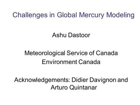 Challenges in Global Mercury Modeling Ashu Dastoor Meteorological Service of Canada Environment Canada Acknowledgements: Didier Davignon and Arturo Quintanar.