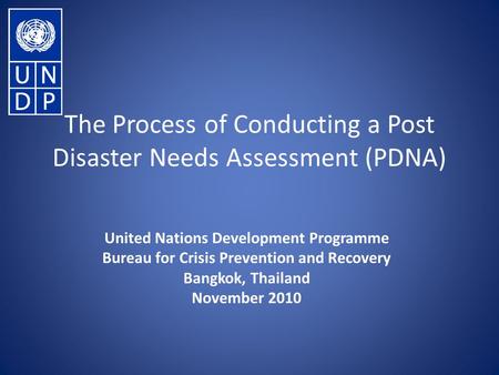 The Process of Conducting a Post Disaster Needs Assessment (PDNA) United Nations Development Programme Bureau for Crisis Prevention and Recovery Bangkok,