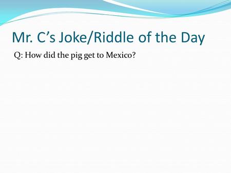 Mr. C’s Joke/Riddle of the Day Q: How did the pig get to Mexico?
