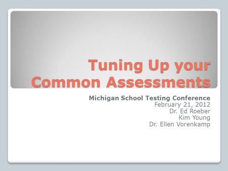 Tuning Up your Common Assessments Michigan School Testing Conference February 21, 2012 Dr. Ed Roeber Kim Young Dr. Ellen Vorenkamp.