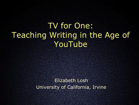 TV for One: Teaching Writing in the Age of YouTube Elizabeth Losh University of California, Irvine.