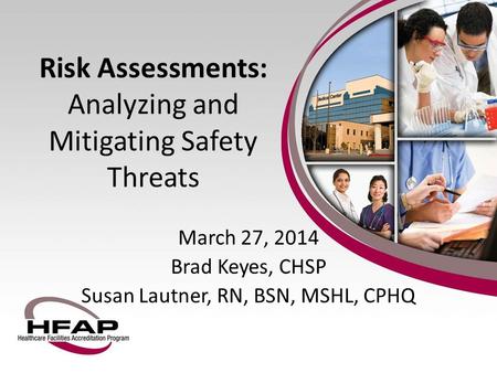 March 27, 2014 Brad Keyes, CHSP Susan Lautner, RN, BSN, MSHL, CPHQ Risk Assessments: Analyzing and Mitigating Safety Threats.