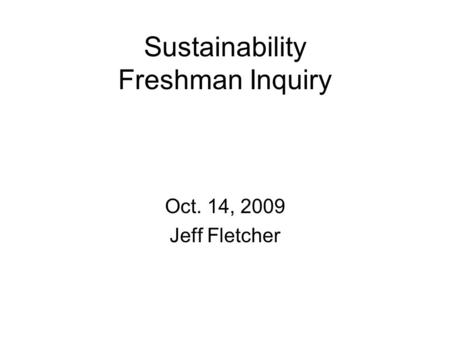 Sustainability Freshman Inquiry Oct. 14, 2009 Jeff Fletcher.
