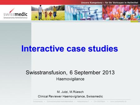 Swissmedic Schweizerisches Heilmittelinstitut Hallerstrasse 7 CH-3000 Bern www.swissmedic.ch Interactive case studies Swisstransfusion, 6 September 2013.