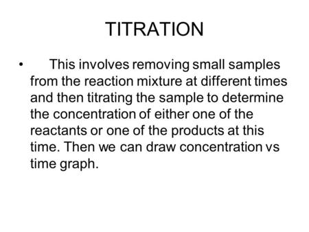 TITRATION This involves removing small samples from the reaction mixture at different times and then titrating the sample to determine the concentration.