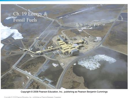 Copyright © 2008 Pearson Education, Inc., publishing as Pearson Benjamin Cummings 19_00CO.JPG Ch. 19 Energy & Fossil Fuels.
