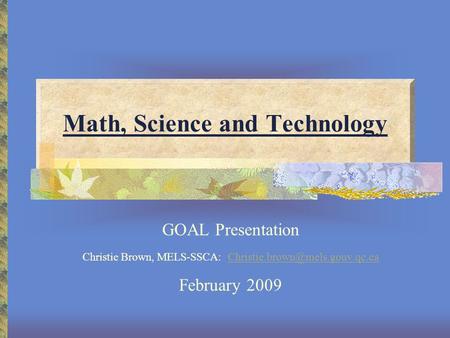 Math, Science and Technology GOAL Presentation Christie Brown, MELS-SSCA: February 2009.