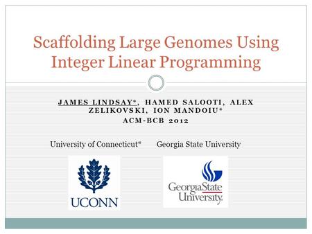 JAMES LINDSAY*, HAMED SALOOTI, ALEX ZELIKOVSKI, ION MANDOIU* ACM-BCB 2012 Scaffolding Large Genomes Using Integer Linear Programming University of Connecticut*Georgia.