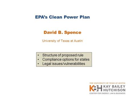 EPA’s Clean Power Plan David B. Spence University of Texas at Austin Structure of proposed rule Compliance options for states Legal issues/vulnerabilities.