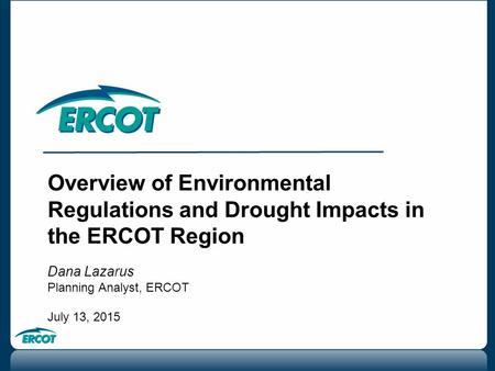 Overview of Environmental Regulations and Drought Impacts in the ERCOT Region Dana Lazarus Planning Analyst, ERCOT July 13, 2015.