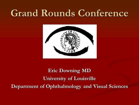 Grand Rounds Conference Eric Downing MD University of Louisville Department of Ophthalmology and Visual Sciences.